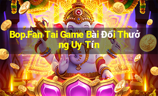 Bop.Fan Tai Game Bài Đổi Thưởng Uy Tín