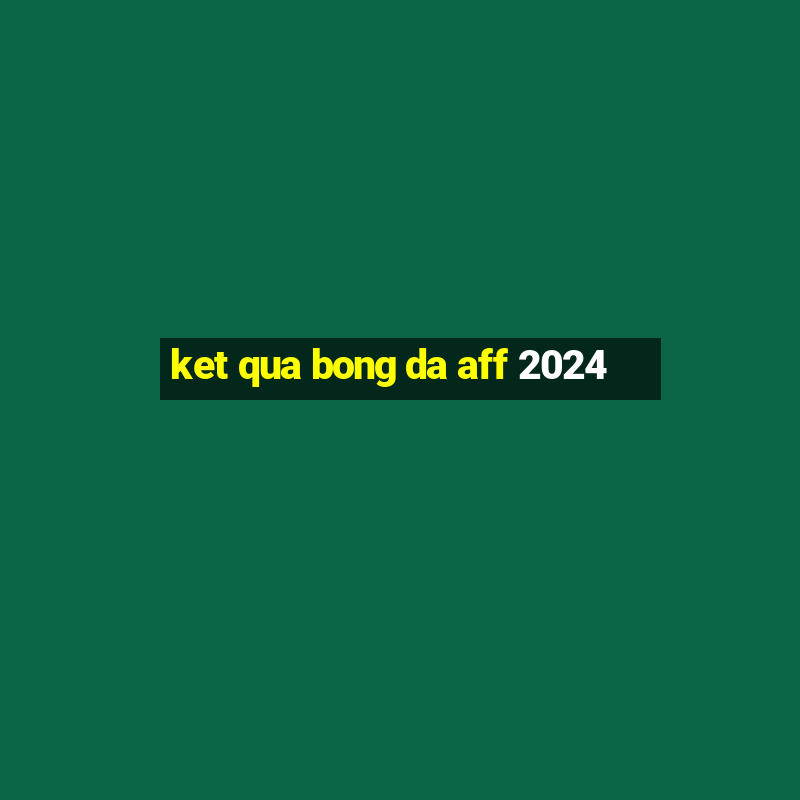 ket qua bong da aff 2024