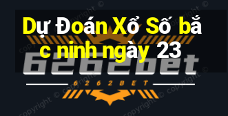 Dự Đoán Xổ Số bắc ninh ngày 23