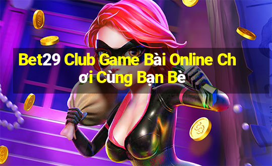 Bet29 Club Game Bài Online Chơi Cùng Bạn Bè