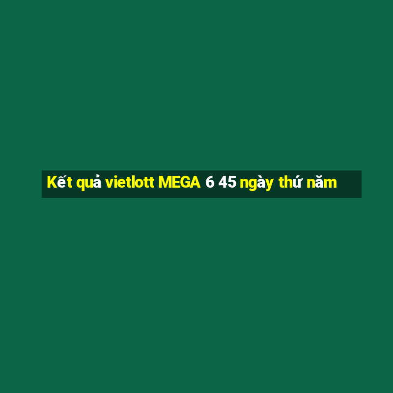 Kết quả vietlott MEGA 6 45 ngày thứ năm