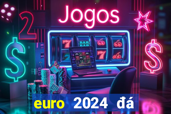 euro 2024 đá vào tháng mấy