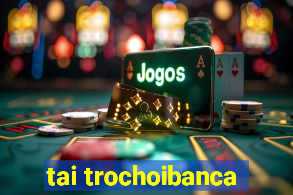 tai trochoibanca