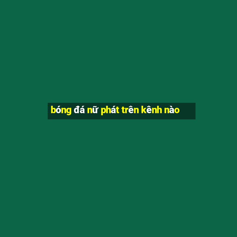 bóng đá nữ phát trên kênh nào