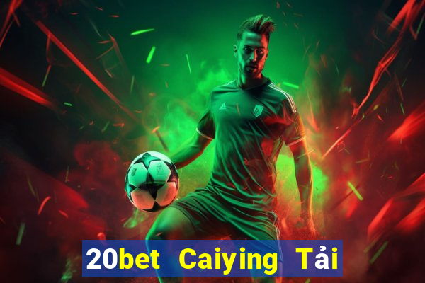 20bet Caiying Tải về trực tuyến