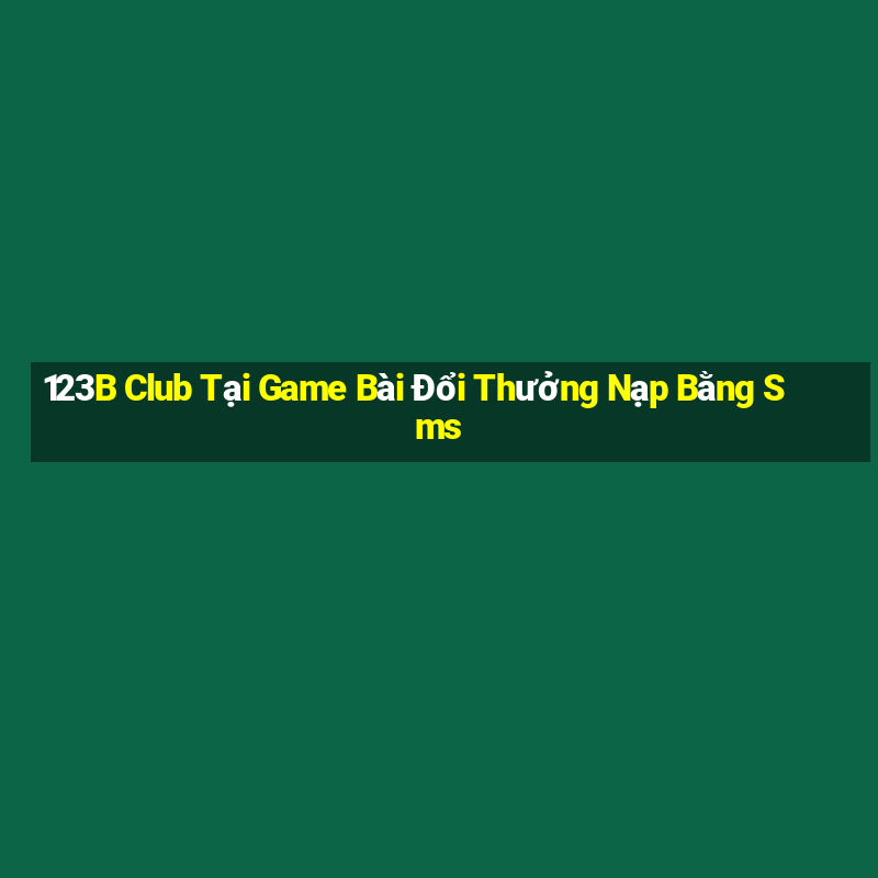 123B Club Tại Game Bài Đổi Thưởng Nạp Bằng Sms