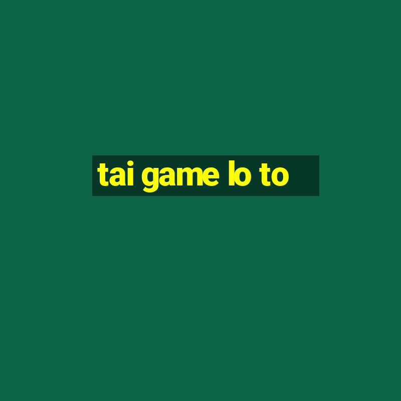 tai game lo to