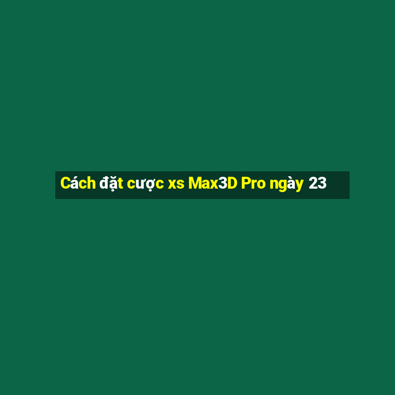 Cách đặt cược xs Max3D Pro ngày 23