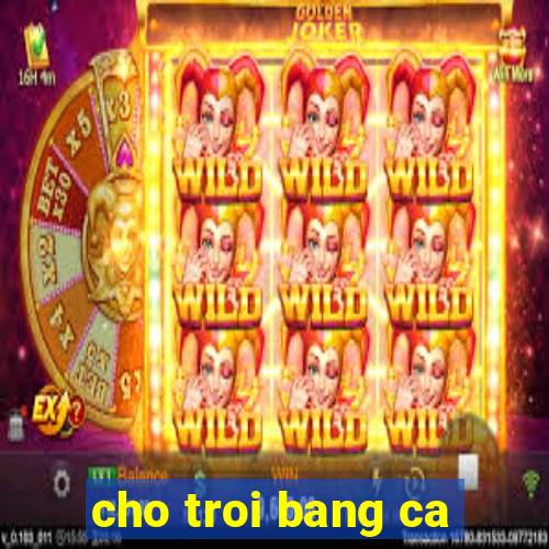 cho troi bang ca