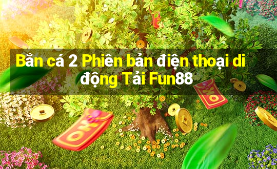 Bắn cá 2 Phiên bản điện thoại di động Tải Fun88