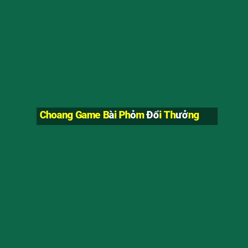 Choang Game Bài Phỏm Đổi Thưởng