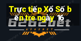 Trực tiếp Xổ Số bến tre ngày 16