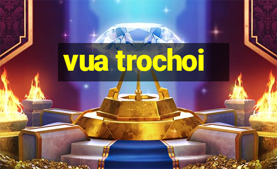 vua trochoi