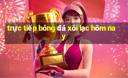 trực tiếp bóng đá xôi lạc hôm nay