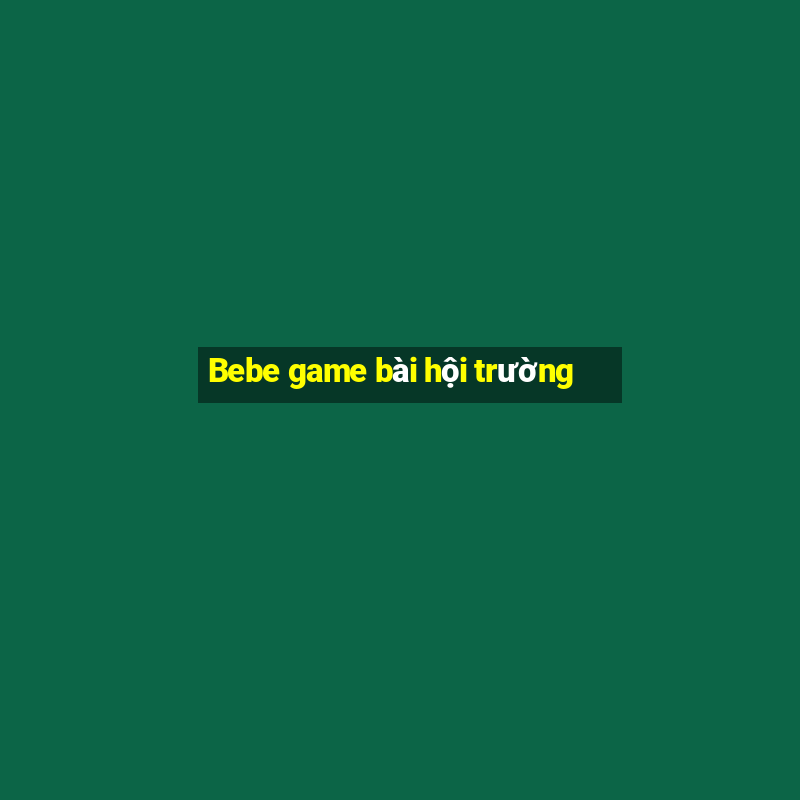 Bebe game bài hội trường