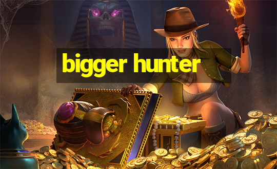 bigger hunter