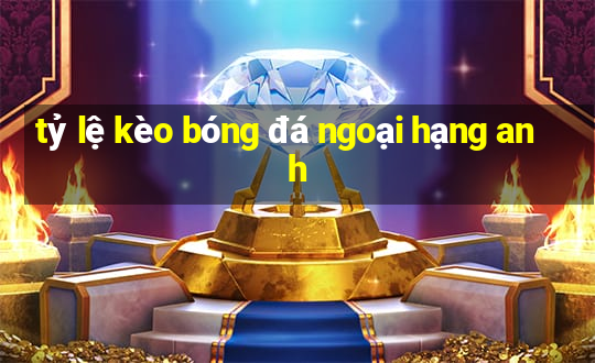 tỷ lệ kèo bóng đá ngoại hạng anh