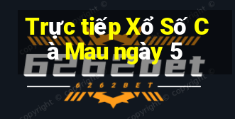 Trực tiếp Xổ Số Cà Mau ngày 5