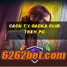 cách tải gacha club trên pc