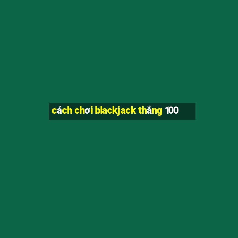 cách chơi blackjack thắng 100