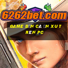 game bắn cá ăn xu trên pc