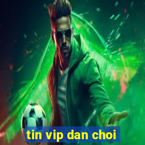 tin vip dan choi