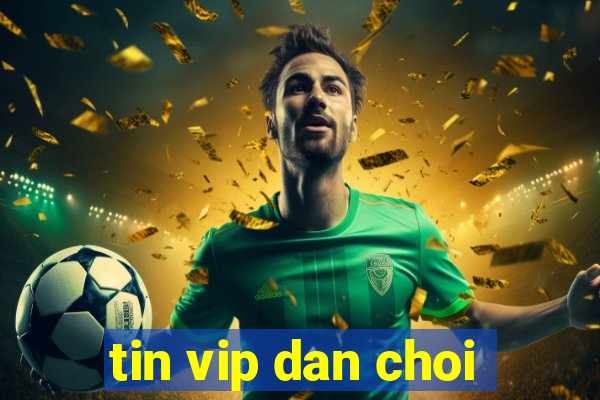 tin vip dan choi