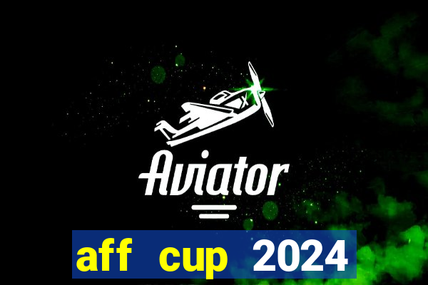 aff cup 2024 lịch thi đấu