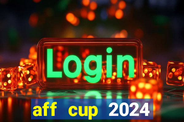 aff cup 2024 lịch thi đấu