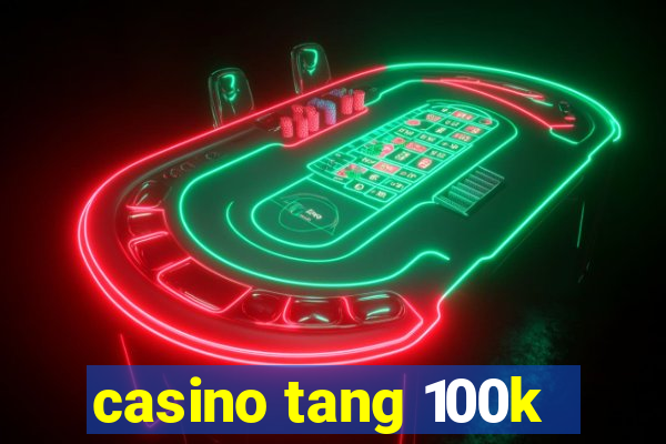 casino tang 100k