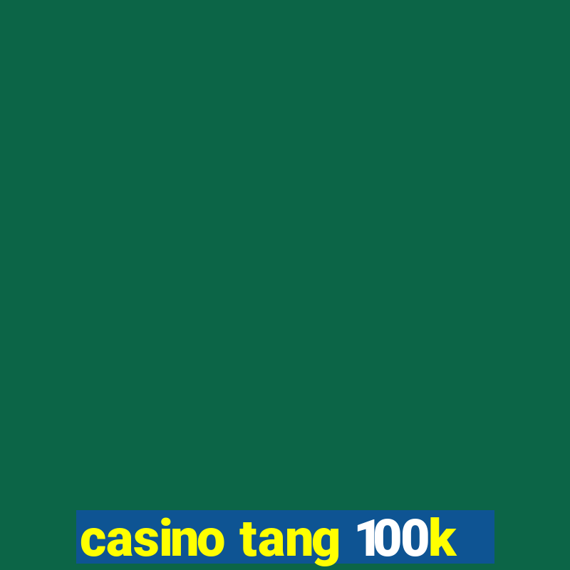 casino tang 100k