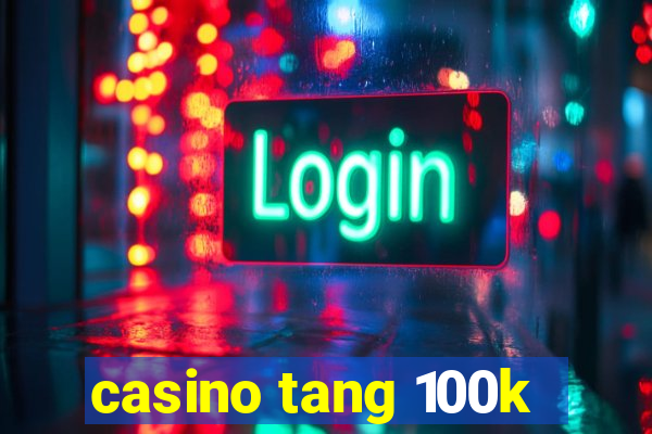 casino tang 100k