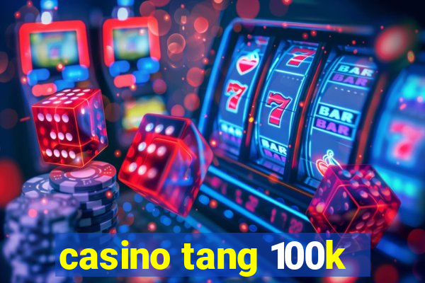 casino tang 100k