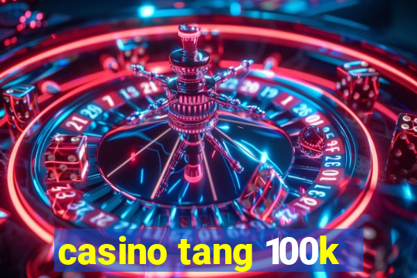 casino tang 100k