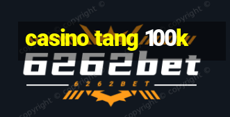 casino tang 100k