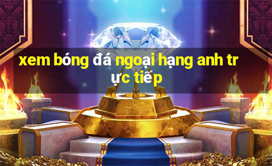 xem bóng đá ngoại hạng anh trực tiếp