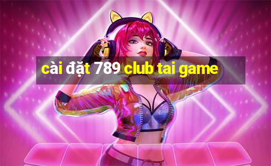 cài đặt 789 club tai game