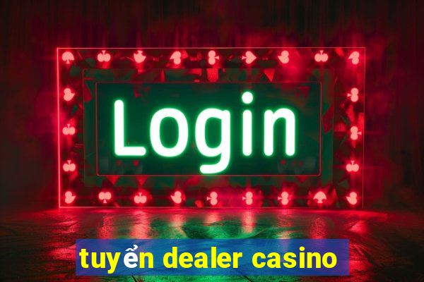 tuyển dealer casino