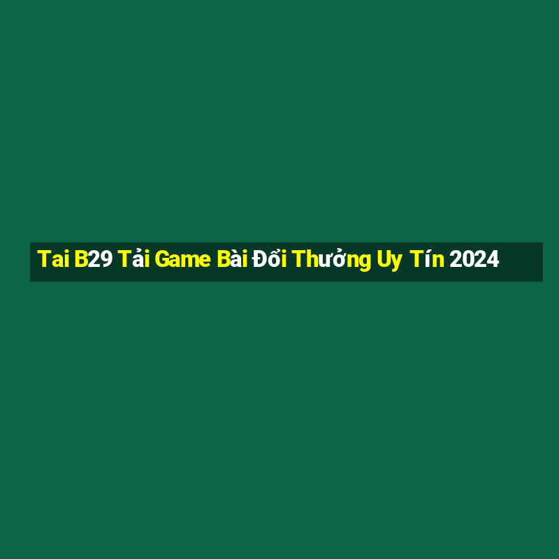 Tai B29 Tải Game Bài Đổi Thưởng Uy Tín 2024