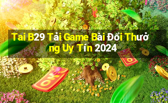 Tai B29 Tải Game Bài Đổi Thưởng Uy Tín 2024