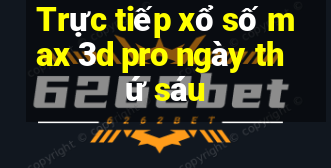 Trực tiếp xổ số max 3d pro ngày thứ sáu