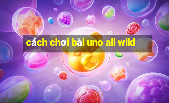 cách chơi bài uno all wild