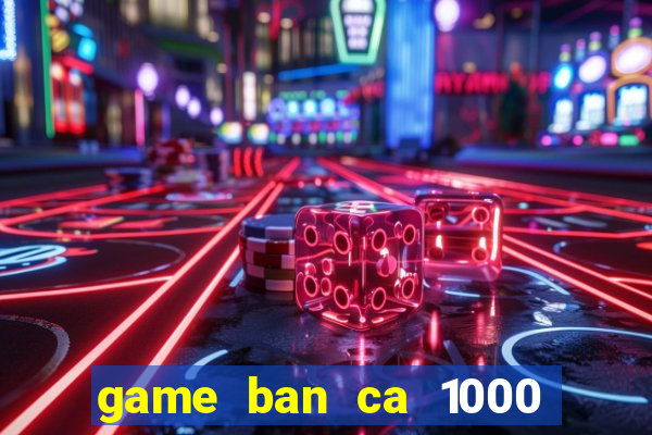 game ban ca 1000 trung quoc