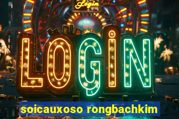 soicauxoso rongbachkim