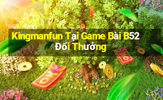 Kingmanfun Tại Game Bài B52 Đổi Thưởng