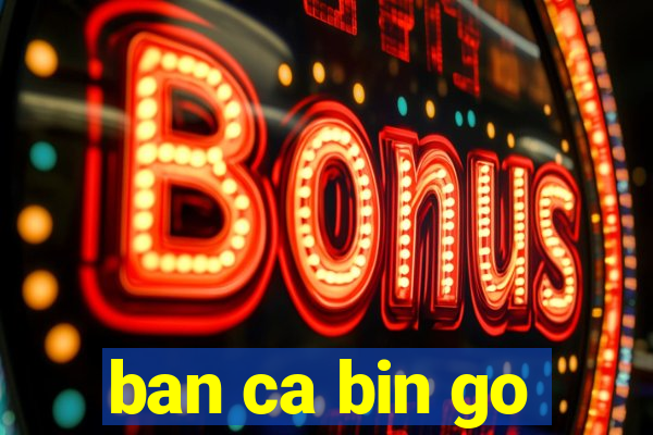 ban ca bin go