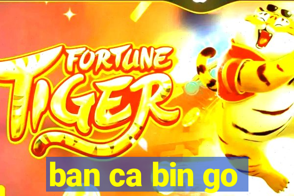 ban ca bin go