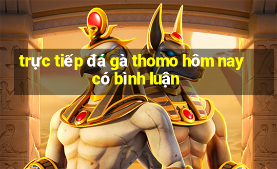 trực tiếp đá gà thomo hôm nay có bình luận