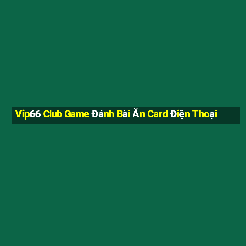 Vip66 Club Game Đánh Bài Ăn Card Điện Thoại