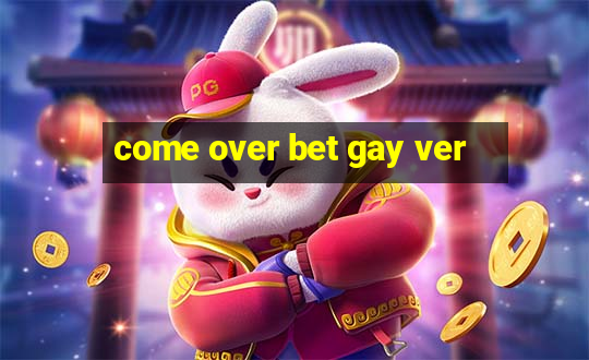 come over bet gay ver